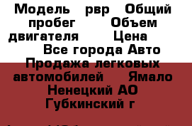  › Модель ­ рвр › Общий пробег ­ 1 › Объем двигателя ­ 2 › Цена ­ 120 000 - Все города Авто » Продажа легковых автомобилей   . Ямало-Ненецкий АО,Губкинский г.
